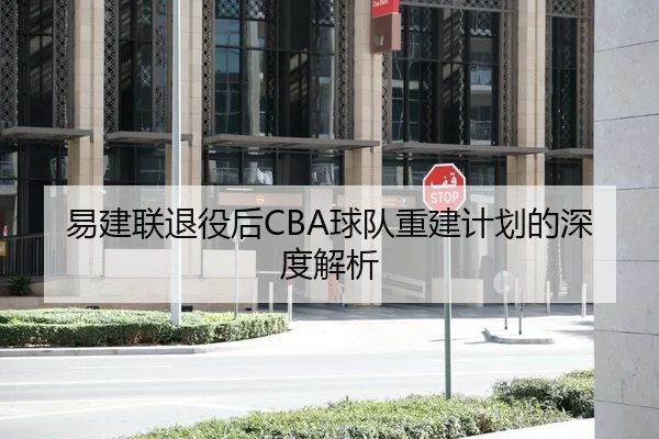 易建联退役后CBA球队重建计划的深度解析